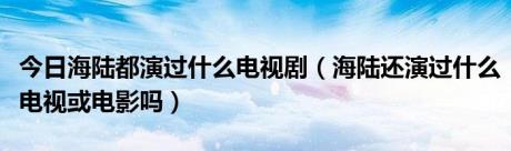 今日海陆都演过什么电视剧（海陆还演过什么电视或电影吗）