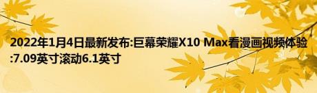 2022年1月4日最新发布:巨幕荣耀X10 Max看漫画视频体验:7.09英寸滚动6.1英寸