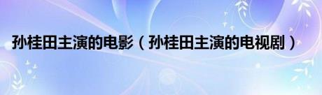 孙桂田主演的电影（孙桂田主演的电视剧）