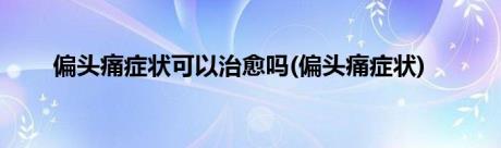 偏头痛症状可以治愈吗(偏头痛症状)