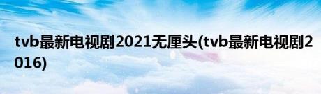 tvb最新电视剧2021无厘头(tvb最新电视剧2016)