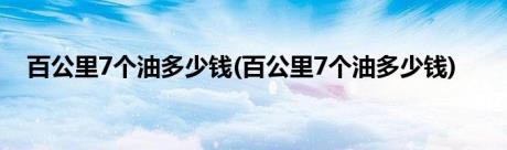 百公里7个油多少钱(百公里7个油多少钱)