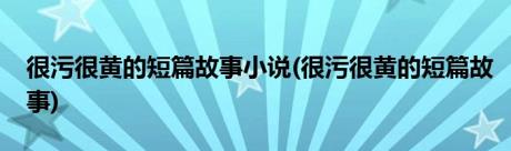 很污很黄的短篇故事小说(很污很黄的短篇故事)