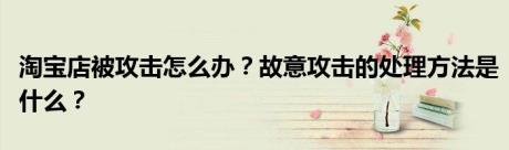 淘宝店被攻击怎么办？故意攻击的处理方法是什么？