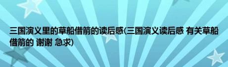 三国演义里的草船借箭的读后感(三国演义读后感 有关草船借箭的 谢谢 急求)