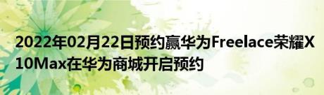 2022年02月22日预约赢华为Freelace荣耀X10Max在华为商城开启预约