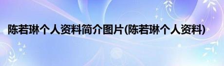 陈若琳个人资料简介图片(陈若琳个人资料)