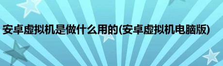 安卓虚拟机是做什么用的(安卓虚拟机电脑版)