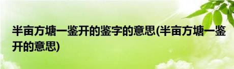 半亩方塘一鉴开的鉴字的意思(半亩方塘一鉴开的意思)