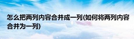 怎么把两列内容合并成一列(如何将两列内容合并为一列)