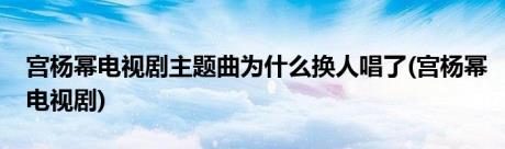 宫杨幂电视剧主题曲为什么换人唱了(宫杨幂电视剧)