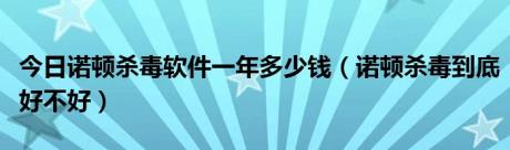 今日诺顿杀毒软件一年多少钱（诺顿杀毒到底好不好）