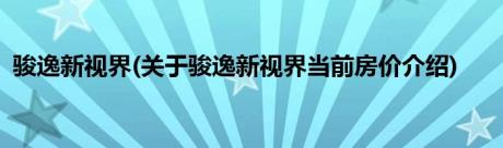 骏逸新视界(关于骏逸新视界当前房价介绍)