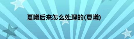 夏曦后来怎么处理的(夏曦)