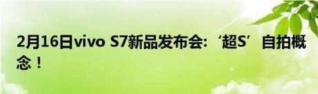 2月16日vivo S7新品发布会:‘超S’自拍概念！