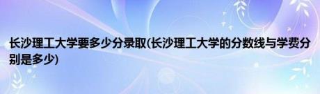 长沙理工大学要多少分录取(长沙理工大学的分数线与学费分别是多少)