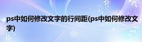 ps中如何修改文字的行间距(ps中如何修改文字)