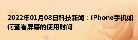 2022年01月08日科技新闻：iPhone手机如何查看屏幕的使用时间