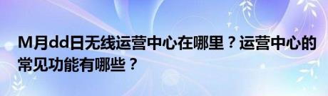 M月dd日无线运营中心在哪里？运营中心的常见功能有哪些？