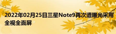 2022年02月25日三星Note9再次遭曝光采用全视全面屏