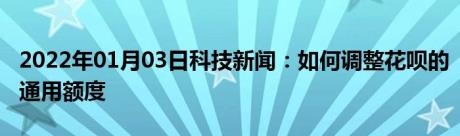 2022年01月03日科技新闻：如何调整花呗的通用额度