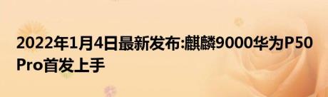 2022年1月4日最新发布:麒麟9000华为P50 Pro首发上手