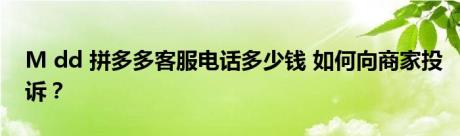 M dd 拼多多客服电话多少钱 如何向商家投诉？