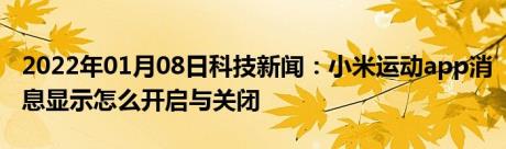 2022年01月08日科技新闻：小米运动app消息显示怎么开启与关闭