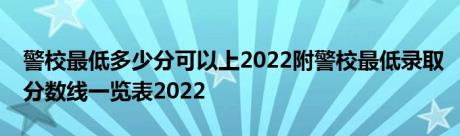 警校最低多少分可以上2022附警校最低录取分数线一览表2022