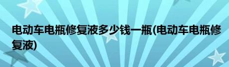 电动车电瓶修复液多少钱一瓶(电动车电瓶修复液)