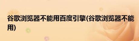 谷歌浏览器不能用百度引擎(谷歌浏览器不能用)