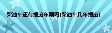 柴油车还有报废年限吗(柴油车几年报废)