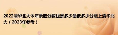 2022清华北大今年录取分数线是多少最低多少分能上清华北大（2023年参考）