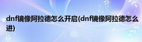 dnf镜像阿拉德怎么开启(dnf镜像阿拉德怎么进)