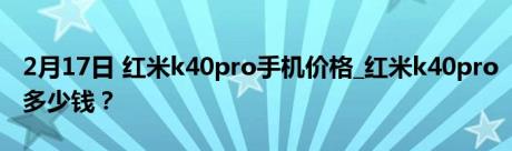 2月17日 红米k40pro手机价格_红米k40pro多少钱？