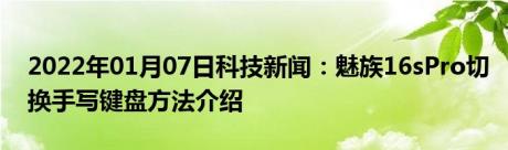 2022年01月07日科技新闻：魅族16sPro切换手写键盘方法介绍