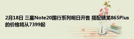 2月18日 三星Note20国行系列明日开售 搭配骁龙865Plus的价格将从7399起