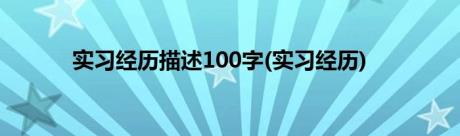 实习经历描述100字(实习经历)