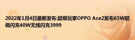 2022年1月4日最新发布:超级玩家OPPO Ace2发布65W超级闪充40W无线闪充3999