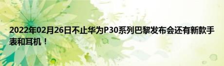 2022年02月26日不止华为P30系列巴黎发布会还有新款手表和耳机！