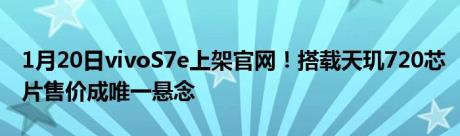 1月20日vivoS7e上架官网！搭载天玑720芯片售价成唯一悬念