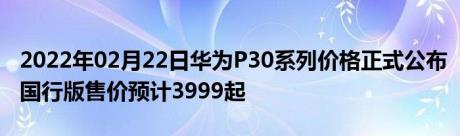 2022年02月22日华为P30系列价格正式公布国行版售价预计3999起