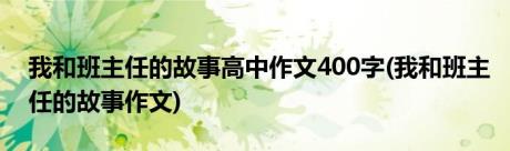 我和班主任的故事高中作文400字(我和班主任的故事作文)