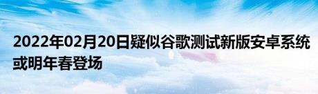 2022年02月20日疑似谷歌测试新版安卓系统或明年春登场