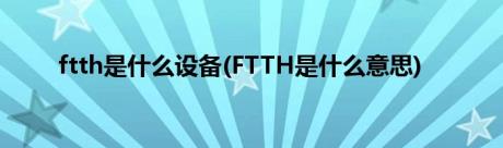 ftth是什么设备(FTTH是什么意思)