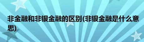 非金融和非银金融的区别(非银金融是什么意思)