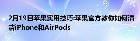 2月19日苹果实用技巧:苹果官方教你如何清洁iPhone和AirPods