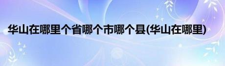 华山在哪里个省哪个市哪个县(华山在哪里)