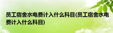 员工宿舍水电费计入什么科目(员工宿舍水电费计入什么科目)