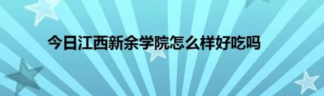 今日江西新余学院怎么样好吃吗